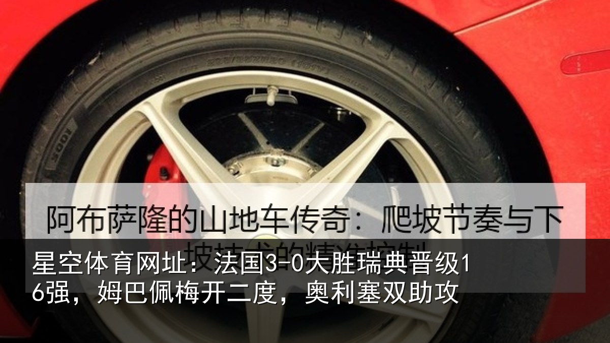 星空体育网址:法国3-0大胜瑞典晋级16强,姆巴佩梅开二度,奥利塞双助攻