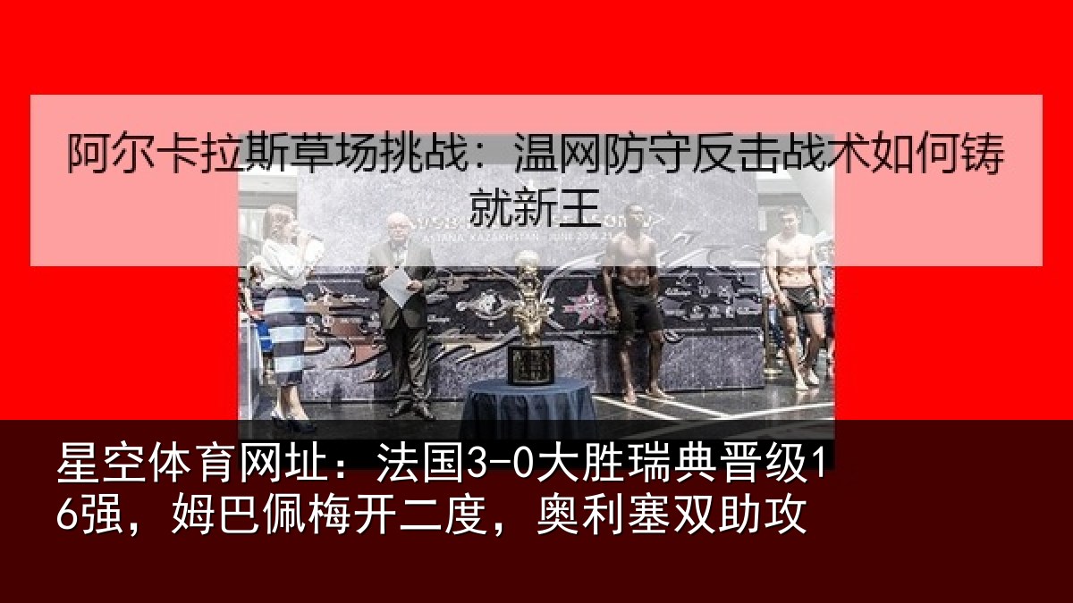 星空体育网址:法国3-0大胜瑞典晋级16强,姆巴佩梅开二度,奥利塞双助攻