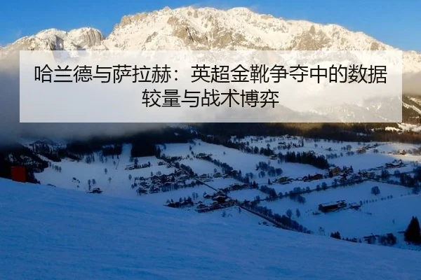 哈兰德与萨拉赫：英超金靴争夺中的数据较量与战术博弈