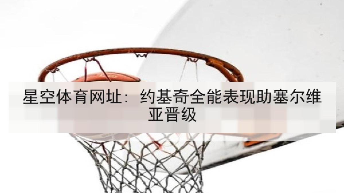 星空体育网址: 约基奇全能表现助塞尔维亚晋级