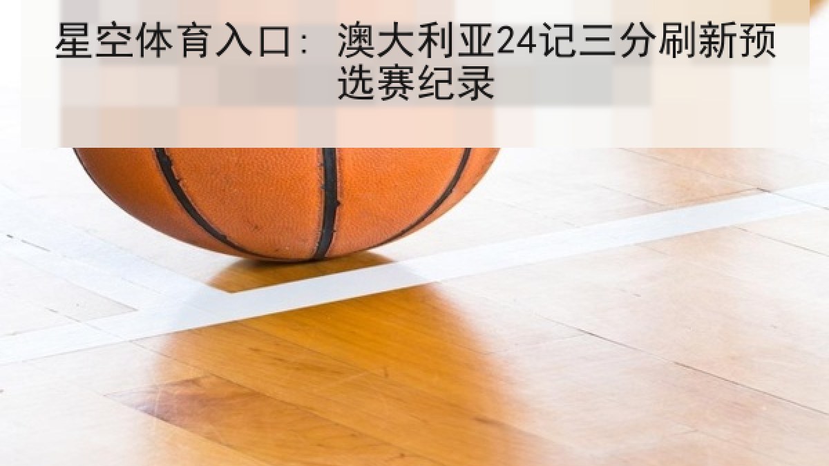 星空体育入口: 澳大利亚24记三分刷新预选赛纪录