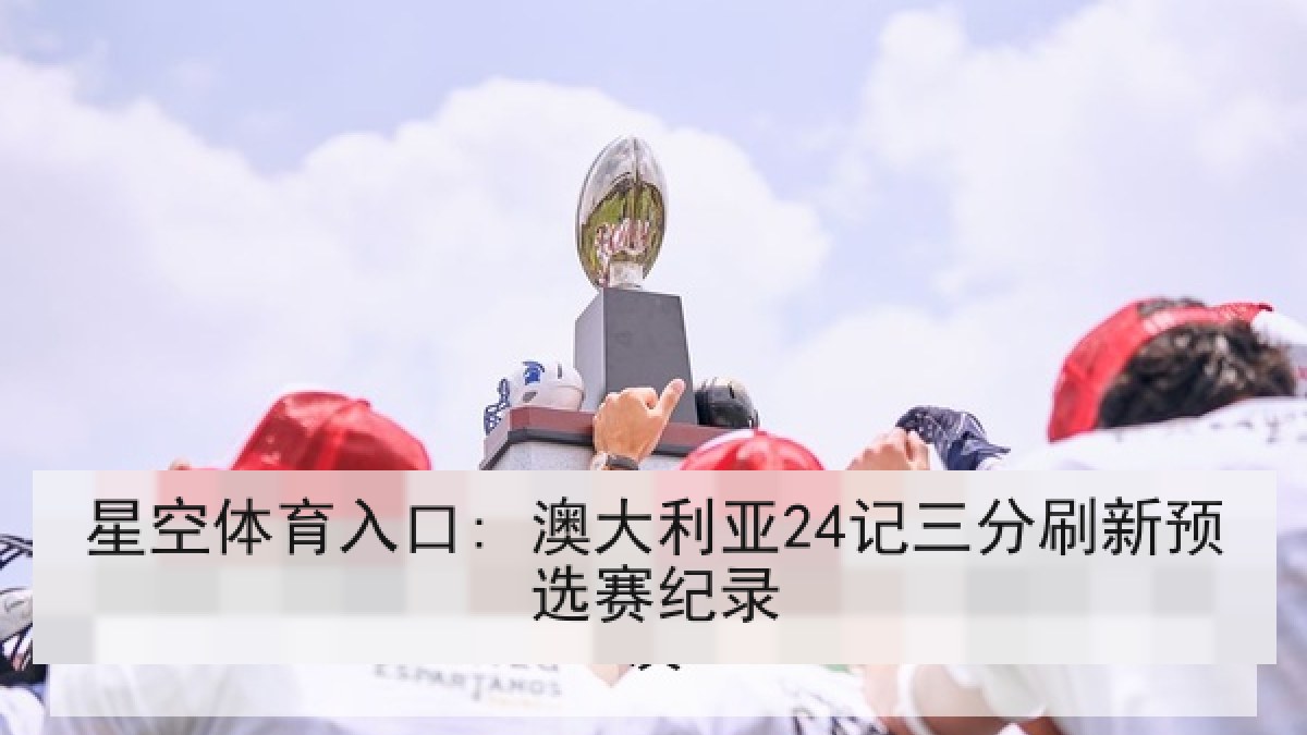 星空体育入口: 澳大利亚24记三分刷新预选赛纪录