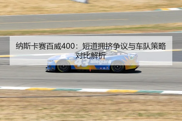 纳斯卡赛百威400：短道拥挤争议与车队策略对比解析