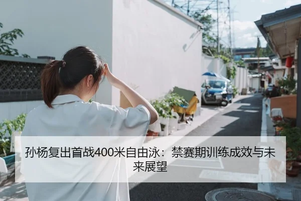 孙杨复出首战400米自由泳：禁赛期训练成效与未来展望