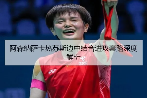 阿森纳萨卡热苏斯边中结合进攻套路深度解析