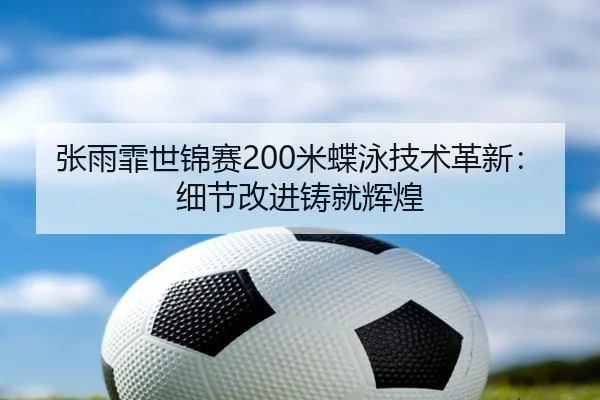 张雨霏世锦赛200米蝶泳技术革新：细节改进铸就辉煌
