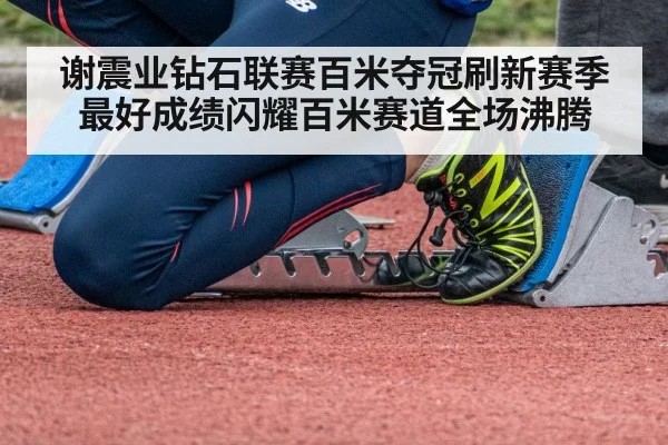 谢震业钻石联赛百米夺冠刷新赛季最好成绩闪耀百米赛道全场沸腾