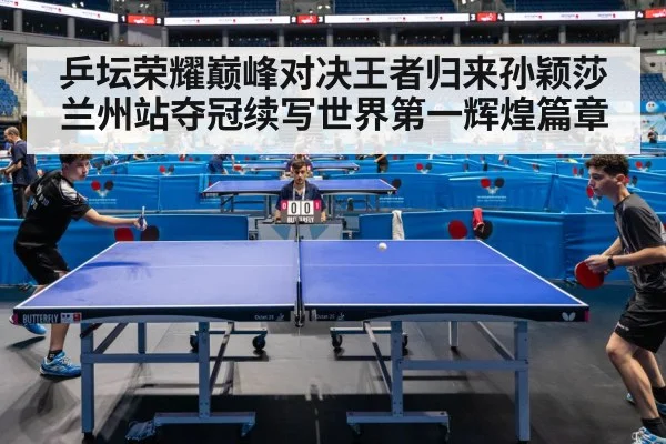 乒坛荣耀巅峰对决王者归来孙颖莎兰州站夺冠续写世界第一辉煌篇章