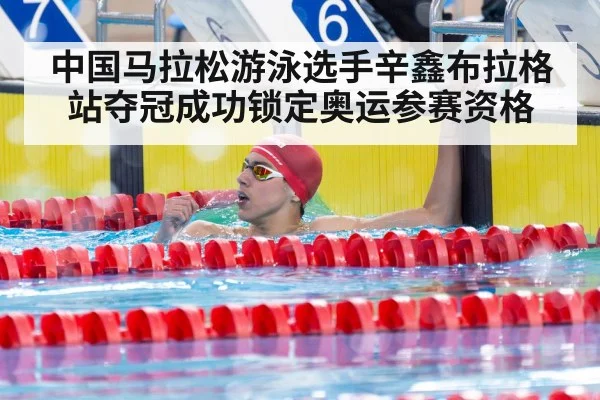 中国马拉松游泳选手辛鑫布拉格站夺冠成功锁定奥运参赛资格