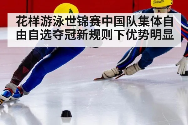 花样游泳世锦赛中国队集体自由自选夺冠新规则下优势明显