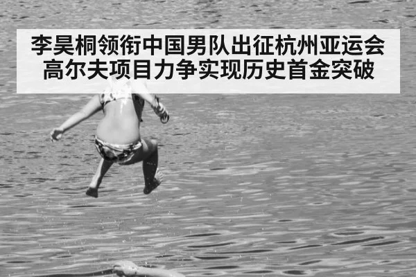 李昊桐领衔中国男队出征杭州亚运会高尔夫项目力争实现历史首金突破