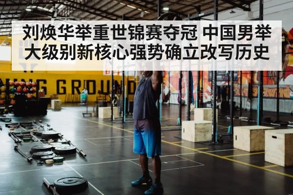刘焕华举重世锦赛夺冠 中国男举大级别新核心强势确立改写历史